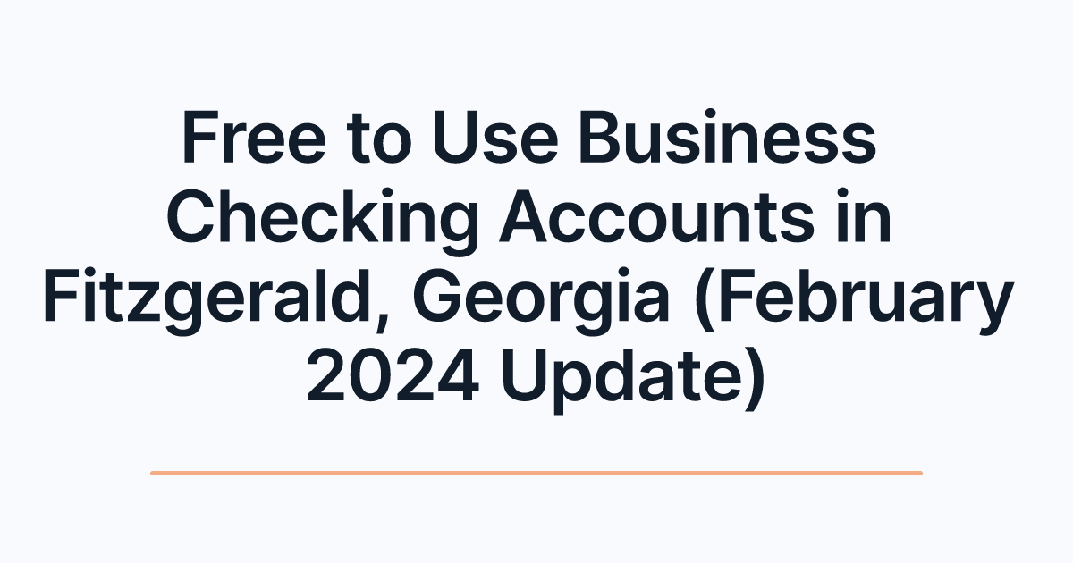 Free to Use Business Checking Accounts in Fitzgerald, Georgia (February 2024 Update)